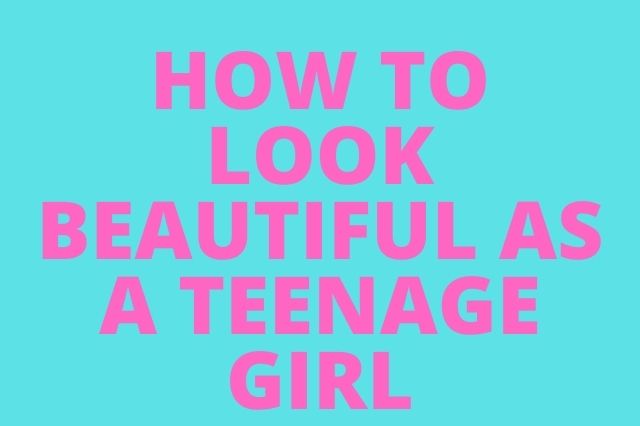 How to Look Beautiful As a Teenage Girl